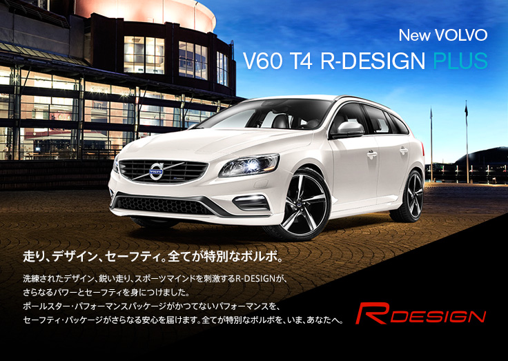 New VOLVO S60 T4 R-DESIGN PLUS 走り、デザイン、セーフティ。全てが特別なボルボ。 洗練されたデザイン、鋭い走り、スポーツマインドを刺激するR-DESIGNが、さらなるパワーとセーフティを身につけました。ポールスター・パフォーマンスパッケージがかつてないパフォーマンスを、セーフティ・パッケージがさらなる安心を届けます。全てが特別なボルボを、いま、あなたへ。