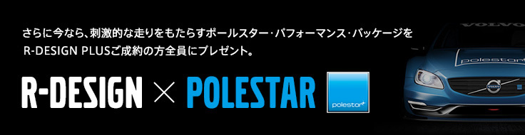 さらに今なら、刺激的な走りをもたらすポールスター・パフォーマンス・パッケージをR-DESIGN PLUSご成約の方全員にプレゼント。